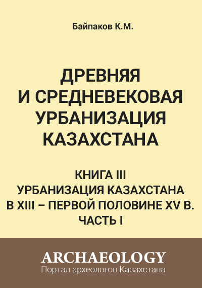 Обложка Древняя и средневековая урбанизация Казахстана. Книга III. Часть I. Урбанизация Казахстана в XIII – первой половине XV в.