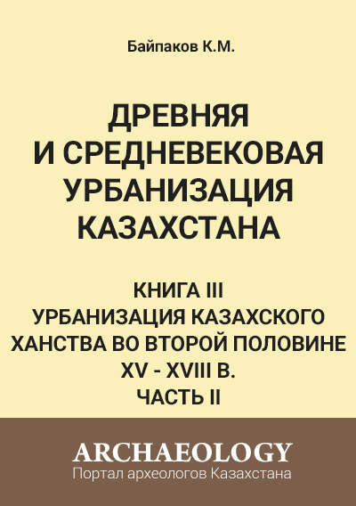 Обложка Древняя и средневековая урбанизация Казахстана. Книга III. Часть ІІ. Урбанизация Казахского ханства во второй половине XV - XVIII в.